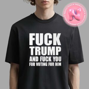 Fuck Trump And Fucl You For Voting For Him Unisex T-Shirt