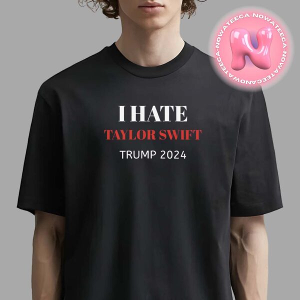 I Hate Taylor Swift Trump For President Of American 2024 Unisex T-Shirt