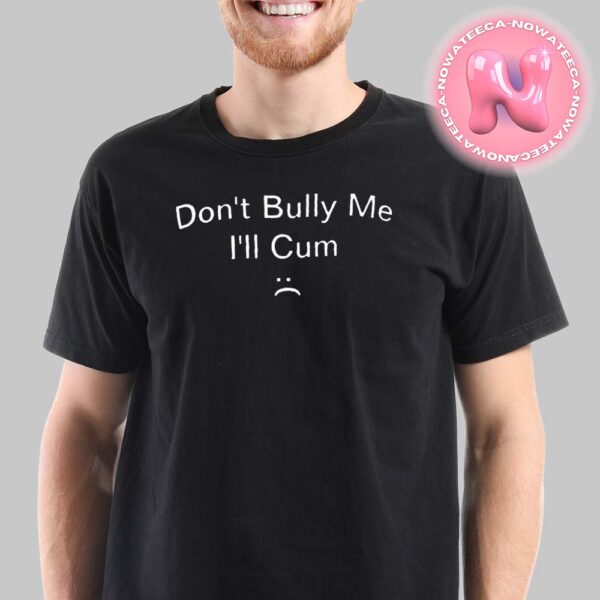 Don’t Bully Me I’ll Cum It Turns Me On Dont Bully Me Ill Cum Unisex T-Shirt