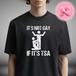 It’s Not Gay If It’s TSA Unisex T-Shirt